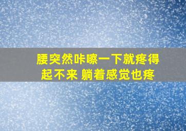 腰突然咔嚓一下就疼得起不来 躺着感觉也疼